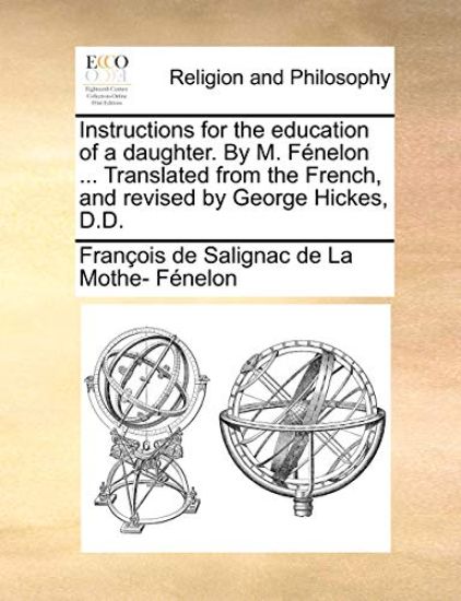 Instructions for the Education of a Daughter. by M. Fénelon ... Translated from the French, and Revised by George Hickes, D.D.