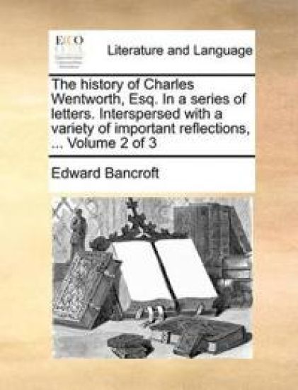 The History of Charles Wentworth, Esq. in a Series of Letters. Interspersed with a Variety of Important Reflections, ... Volume 2 of 3