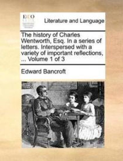 The History of Charles Wentworth, Esq. in a Series of Letters. Interspersed with a Variety of Important Reflections, ... Volume 1 of 3