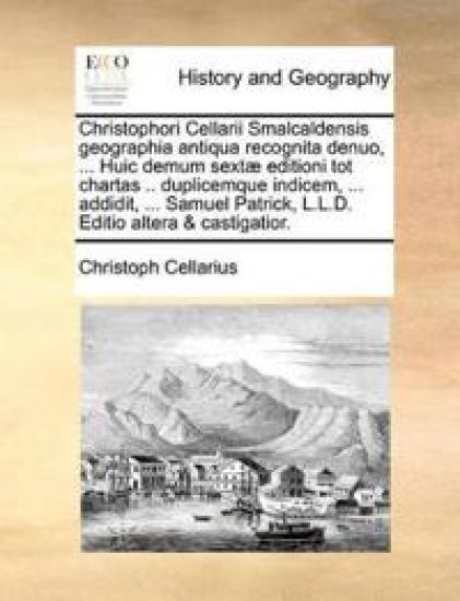 Christophori Cellarii Smalcaldensis geographia antiqua recognita denuo, ... Huic demum sextæ editioni tot chartas .. duplicemque indicem, ... addidit, ... Samuel Patrick, L.L.D. Editio altera & castigatior.