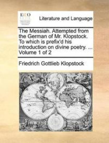 The Messiah. Attempted from the German of Mr. Klopstock. to Which Is Prefix'd His Introduction on Divine Poetry. ... Volume 1 of 2