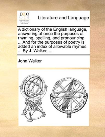 A dictionary of the English language, answering at once the purposes of rhyming, spelling, and pronouncing. ... And for the purposes of poetry is added an index of allowable rhymes. ... By J. Walker, ...