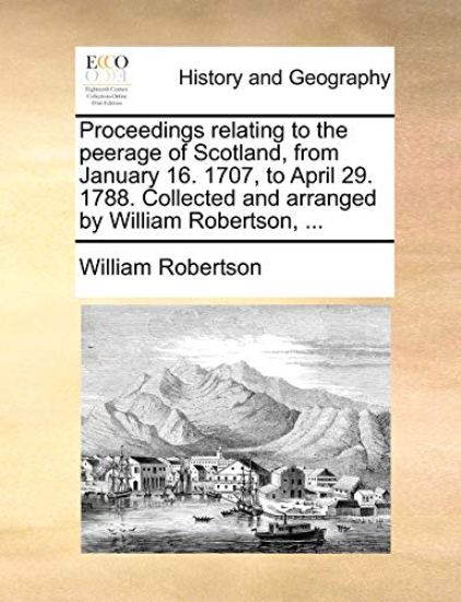 Proceedings Relating to the Peerage of Scotland, from January 16. 1707, to April 29. 1788. Collected and Arranged by William Robertson, ...