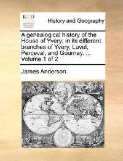 A genealogical history of the House of Yvery; in its different branches of Yvery, Luvel, Perceval, and Gournay. ... Volume 1 of 2