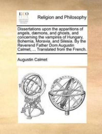Dissertations Upon the Apparitions of Angels, Daemons, and Ghosts, and Concerning the Vampires of Hungary, Bohemia, Moravia, and Silesia. by the Reverend Father Dom Augustin Calmet, ... Translated from the French.