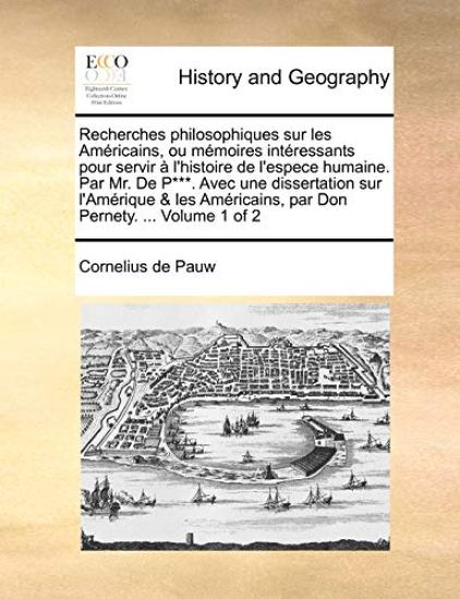 Recherches philosophiques sur les Américains, ou mémoires intéressants pour servir à l'histoire de l'espece humaine. Par Mr. De P***. Avec une dissertation sur l'Amérique & les Américains, par Don Pernety. ... Volume 1 of 2
