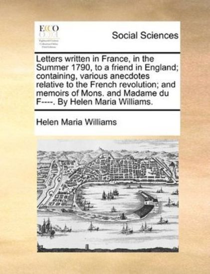 Letters Written in France, in the Summer 1790, to a Friend in England; Containing, Various Anecdotes Relative to the French Revolution; And Memoirs of Mons. and Madame Du F----. by Helen Maria Williams.
