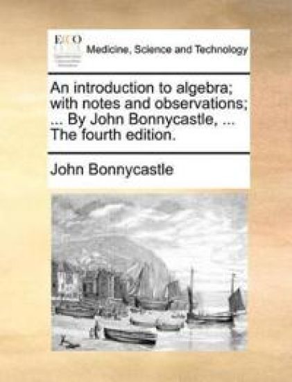 An Introduction to Algebra; With Notes and Observations; ... by John Bonnycastle, ... the Fourth Edition.