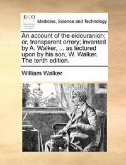 An Account of the Eidouranion; Or, Transparent Orrery; Invented by A. Walker, ... as Lectured Upon by His Son, W. Walker. the Tenth Edition.