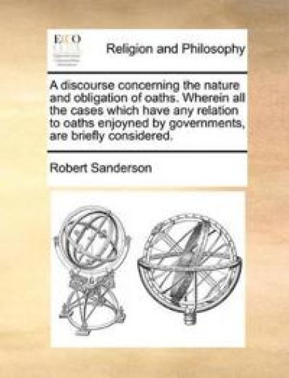 A discourse concerning the nature and obligation of oaths. Wherein all the cases which have any relation to oaths enjoyned by governments, are briefly considered.