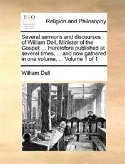 Several sermons and discourses of William Dell, Minister of the Gospel; ... Heretofore published at several times, ... and now gathered in one volume, ... Volume 1 of 1