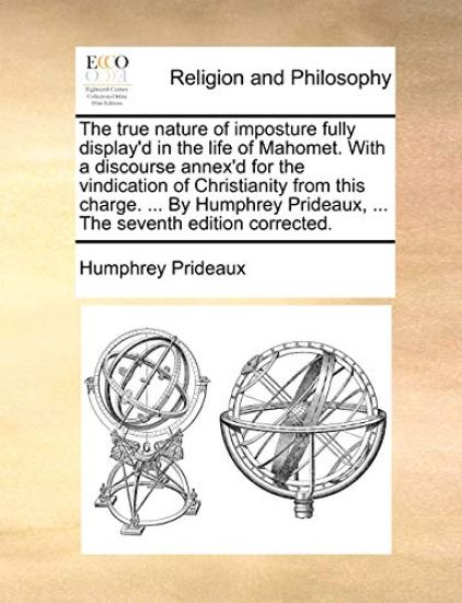 The true nature of imposture fully display'd in the life of Mahomet. With a discourse annex'd for the vindication of Christianity from this charge. ... By Humphrey Prideaux, ... The seventh edition corrected.