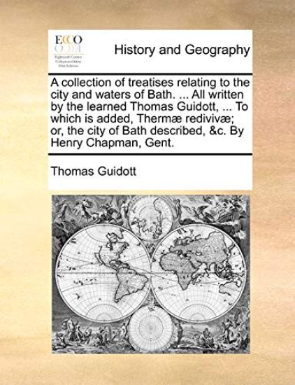 A Collection of Treatises Relating to the City and Waters of Bath. ... All Written by the Learned Thomas Guidott, ... to Which Is Added, Therm? Rediviv?; Or, the City of Bath Described, &c. by Henry Chapman, Gent.