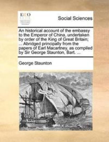 An Historical Account of the Embassy to the Emperor of China, Undertaken by Order of the King of Great Britain; ... Abridged Principally from the Papers of Earl Macartney, as Compiled by Sir George Staunton, Bart. ...