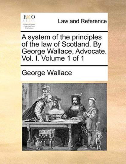 A system of the principles of the law of Scotland. By George Wallace, Advocate. Vol. I. Volume 1 of 1