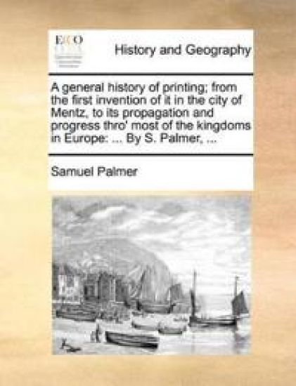 A General History of Printing; From the First Invention of It in the City of Mentz, to Its Propagation and Progress Thro' Most of the Kingdoms in Europe