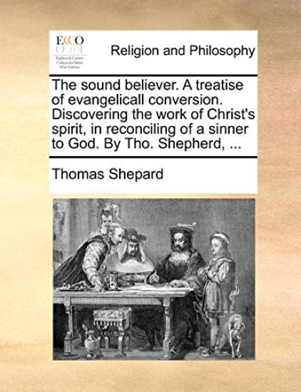 The Sound Believer. a Treatise of Evangelicall Conversion. Discovering the Work of Christ's Spirit, in Reconciling of a Sinner to God. by Tho. Shepherd, ...