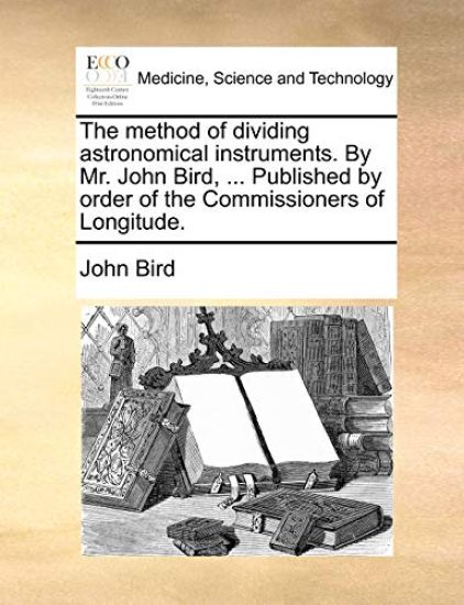 The Method of Dividing Astronomical Instruments. by Mr. John Bird, ... Published by Order of the Commissioners of Longitude.