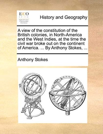 A View of the Constitution of the British Colonies, in North-America and the West Indies, at the Time the Civil War Broke Out on the Continent of America. ... by Anthony Stokes, ...