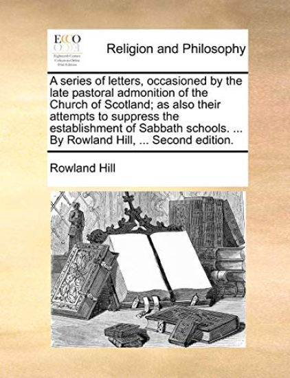 A Series of Letters, Occasioned by the Late Pastoral Admonition of the Church of Scotland; As Also Their Attempts to Suppress the Establishment of Sabbath Schools. ... by Rowland Hill, ... Second Edition.