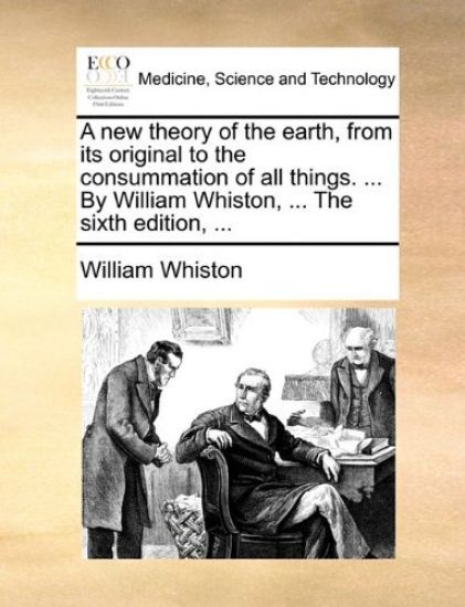 A new theory of the earth, from its original to the consummation of all things. ... By William Whiston, ... The sixth edition, ...
