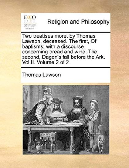 Two Treatises More, by Thomas Lawson, Deceased. the First, of Baptisms; With a Discourse Concerning Bread and Wine. the Second, Dagon's Fall Before th