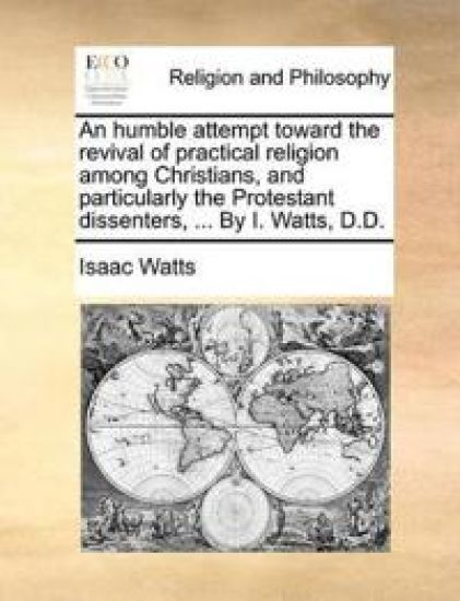 An Humble Attempt Toward the Revival of Practical Religion Among Christians, and Particularly the Protestant Dissenters, ... by I. Watts, D.D.