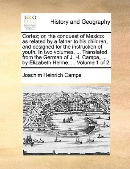 Cortez; Or, the Conquest of Mexico: As Related by a Father to His Children, and Designed for the Instruction of Youth. in Two Volumes. ... Translated