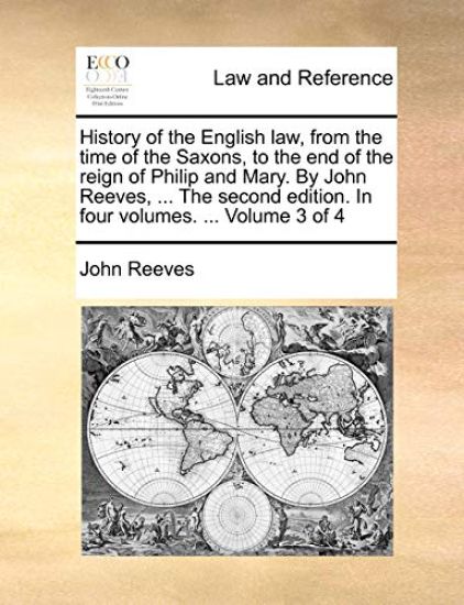 History of the English Law, from the Time of the Saxons, to the End of the Reign of Philip and Mary. by John Reeves, ... the Second Edition. in Four Volumes. ... Volume 3 of 4