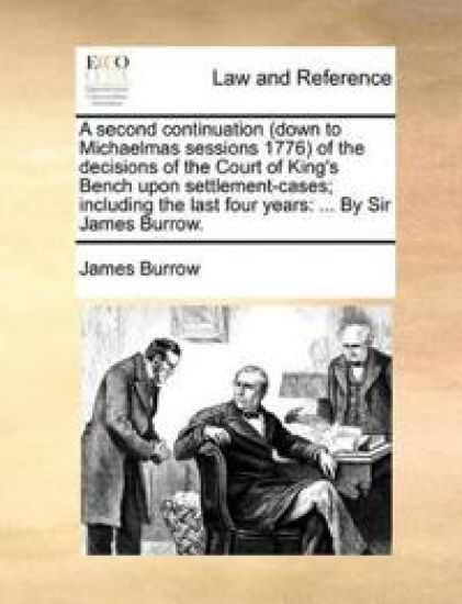 A Second Continuation (Down to Michaelmas Sessions 1776) of the Decisions of the Court of King's Bench Upon Settlement-Cases; Including the Last Four Years