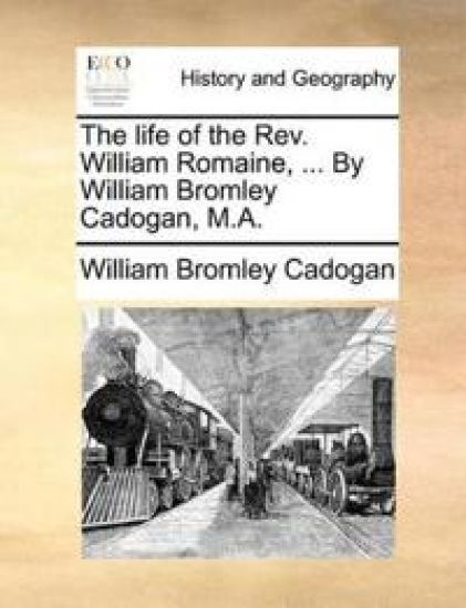 The Life of the REV. William Romaine, ... by William Bromley Cadogan, M.A.
