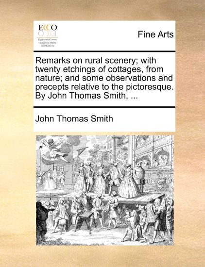 Remarks on Rural Scenery; With Twenty Etchings of Cottages, from Nature; And Some Observations and Precepts Relative to the Pictoresque. by John Thomas Smith, ...