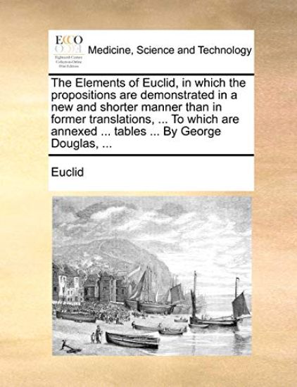 The Elements of Euclid, in Which the Propositions Are Demonstrated in a New and Shorter Manner Than in Former Translations, ... to Which Are Annexed ... Tables ... by George Douglas, ...