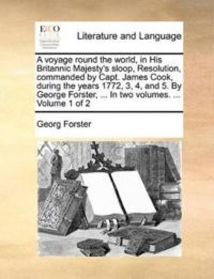 A voyage round the world, in His Britannic Majesty's sloop, Resolution, commanded by Capt. James Cook, during the years 1772, 3, 4, and 5. By George Forster, ... In two volumes. ... Volume 1 of 2