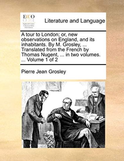A Tour to London; Or, New Observations on England, and Its Inhabitants. by M. Grosley, ... Translated from the French by Thomas Nugent, ... in Two Volumes. ... Volume 1 of 2