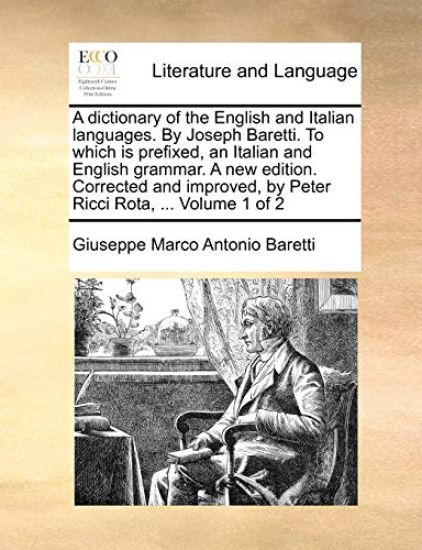 A dictionary of the English and Italian languages. By Joseph Baretti. To which is prefixed, an Italian and English grammar. A new edition. Corrected and improved, by Peter Ricci Rota, ... Volume 1 of 2