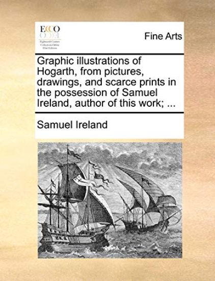 Graphic Illustrations of Hogarth, from Pictures, Drawings, and Scarce Prints in the Possession of Samuel Ireland, Author of This Work; ...