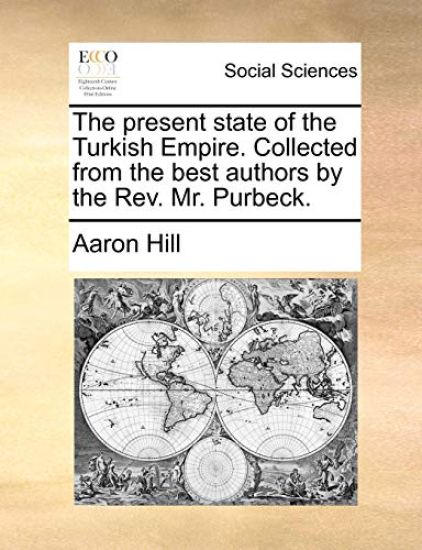 The Present State of the Turkish Empire. Collected from the Best Authors by the REV. Mr. Purbeck.