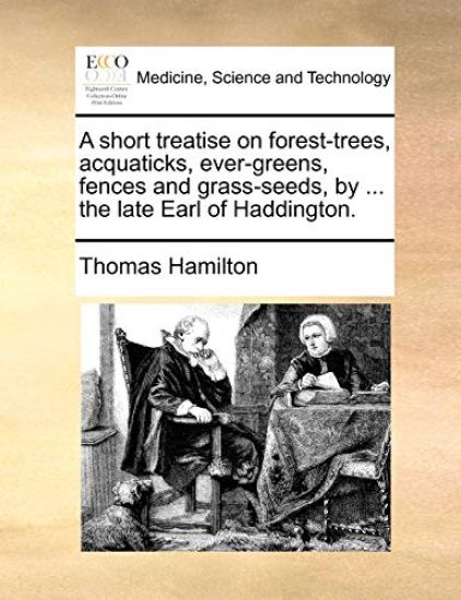 A Short Treatise on Forest-Trees, Acquaticks, Ever-Greens, Fences and Grass-Seeds, by ... the Late Earl of Haddington.