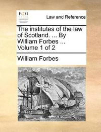 The institutes of the law of Scotland. ... By William Forbes ... Volume 1 of 2