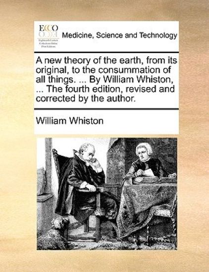 A new theory of the earth, from its original, to the consummation of all things. ... By William Whiston, ... The fourth edition, revised and corrected by the author.