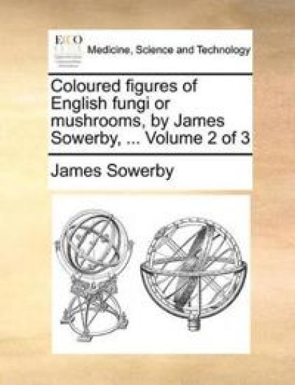 Coloured Figures of English Fungi or Mushrooms, by James Sowerby, ... Volume 2 of 3