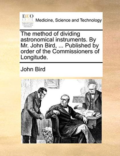 The Method of Dividing Astronomical Instruments. by Mr. John Bird, ... Published by Order of the Commissioners of Longitude.