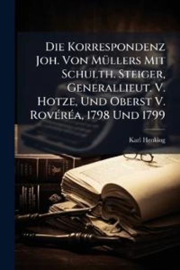 Die Korrespondenz Joh. Von Mullers Mit Schulth. Steiger, Generallieut. V. Hotze, Und Oberst V. Roverea, 1798 Und 1799