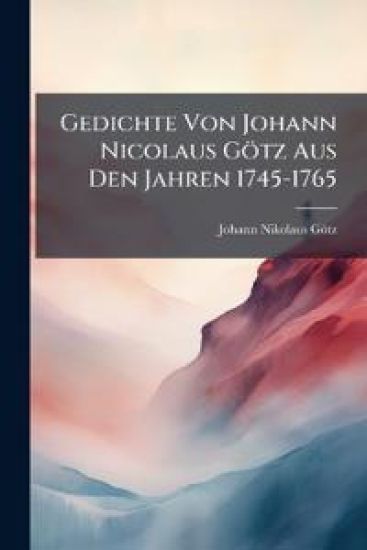 Gedichte Von Johann Nicolaus Gotz Aus Den Jahren 1745-1765