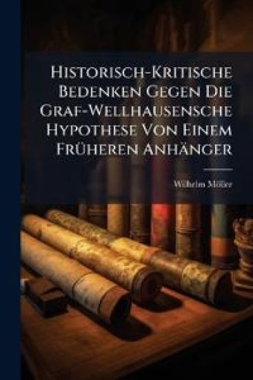 Historisch-Kritische Bedenken Gegen Die Graf-Wellhausensche Hypothese Von Einem Fruheren Anhanger