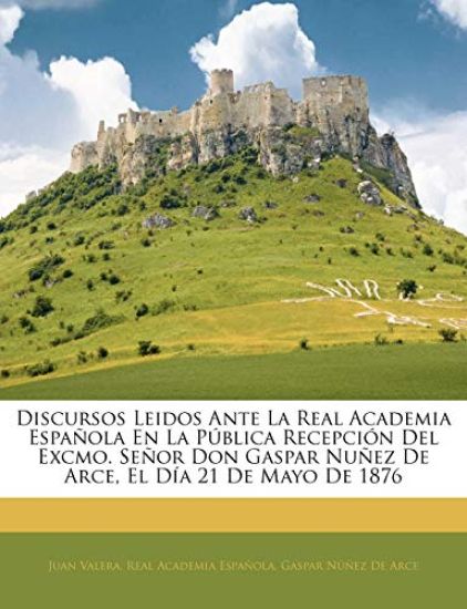 Discursos Leidos Ante La Real Academia Española En La Pública Recepción Del Excmo. Señor Don Gaspar Nuñez De Arce, El Día 21 De Mayo De 1876