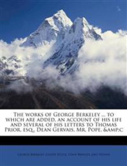 The Works of George Berkeley ... to Which are Added, an Account of his Life and Several of his Letters to Thomas Prior, esq., Dean Gervais, Mr. Pope, &c