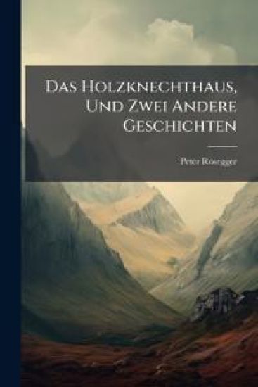 Das Holzknechthaus, Und Zwei Andere Geschichten