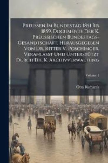 Preussen Im Bundestag 1851 Bis 1859. Documente Der K. Preussischen Bundestags-Gesandtschaft, Herausgegeben Von Dr. Ritter V. Poschinger. Veranlasst Und Unterstutzt Durch Die K. Archivverwaltung, Volume 1